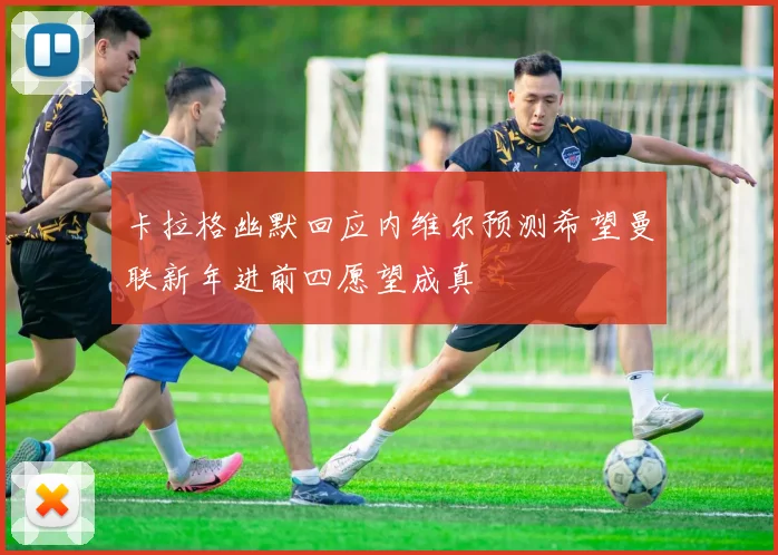 卡拉格幽默回应内维尔预测希望曼联新年进前四愿望成真