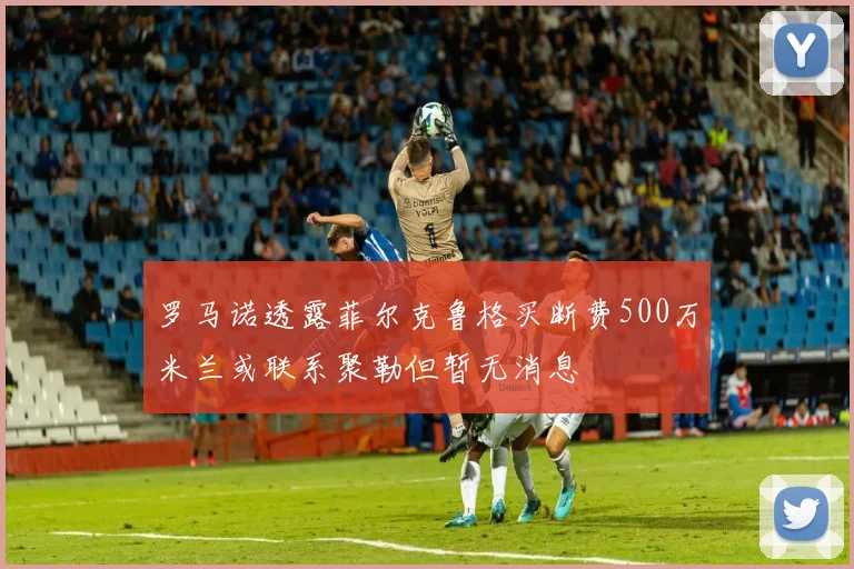 罗马诺透露菲尔克鲁格买断费500万米兰或联系聚勒但暂无消息