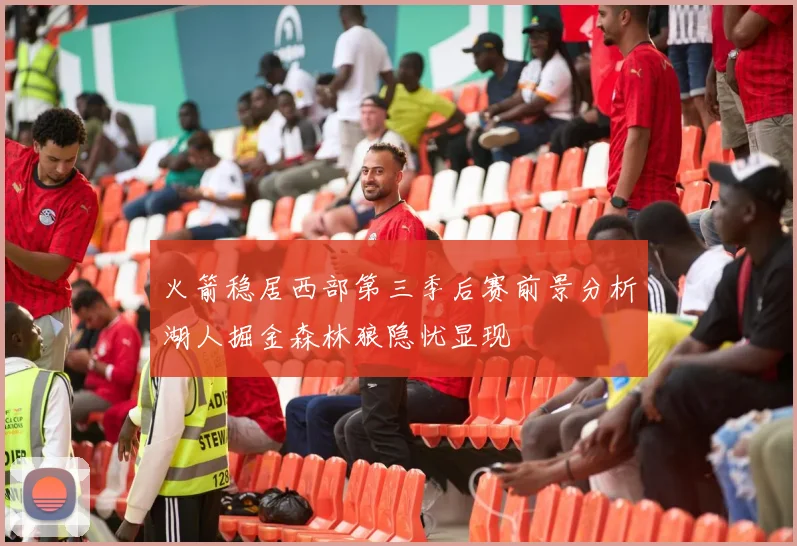 火箭稳居西部第三季后赛前景分析湖人掘金森林狼隐忧显现