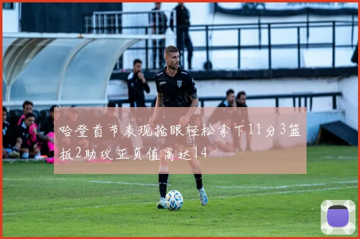 哈登首节表现抢眼轻松拿下11分3篮板2助攻正负值高达14