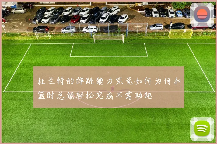 杜兰特的弹跳能力究竟如何为何扣篮时总能轻松完成不需助跑