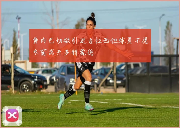 费内巴切欲引进吉拉西但球员不愿冬窗离开多特蒙德