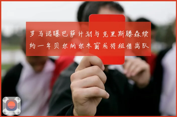 罗马诺曝巴萨计划与克里斯滕森续约一年贝尔纳尔冬窗或将租借离队