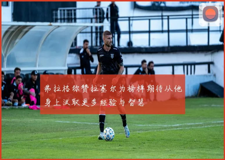 弗拉格称赞拉塞尔为榜样期待从他身上汲取更多经验与智慧