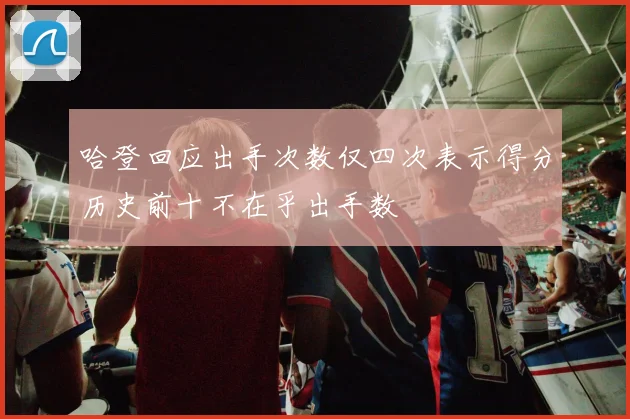 哈登回应出手次数仅四次表示得分历史前十不在乎出手数