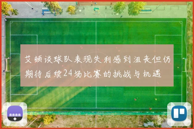 艾顿谈球队表现失利感到沮丧但仍期待后续24场比赛的挑战与机遇