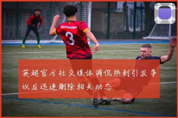 英超官方社交媒体调侃热刺引发争议后迅速删除相关动态