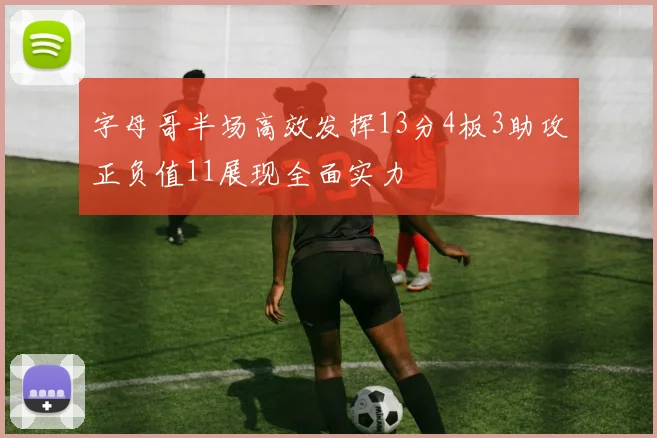 字母哥半场高效发挥13分4板3助攻正负值11展现全面实力