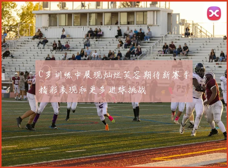 C罗训练中展现灿烂笑容期待新赛季精彩表现和更多进球挑战