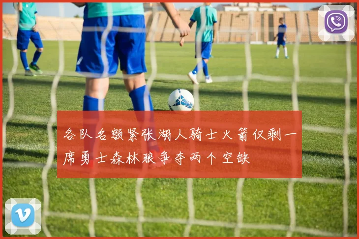 各队名额紧张湖人骑士火箭仅剩一席勇士森林狼争夺两个空缺