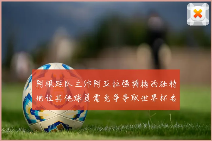 阿根廷队主帅阿亚拉强调梅西独特地位其他球员需竞争争取世界杯名额