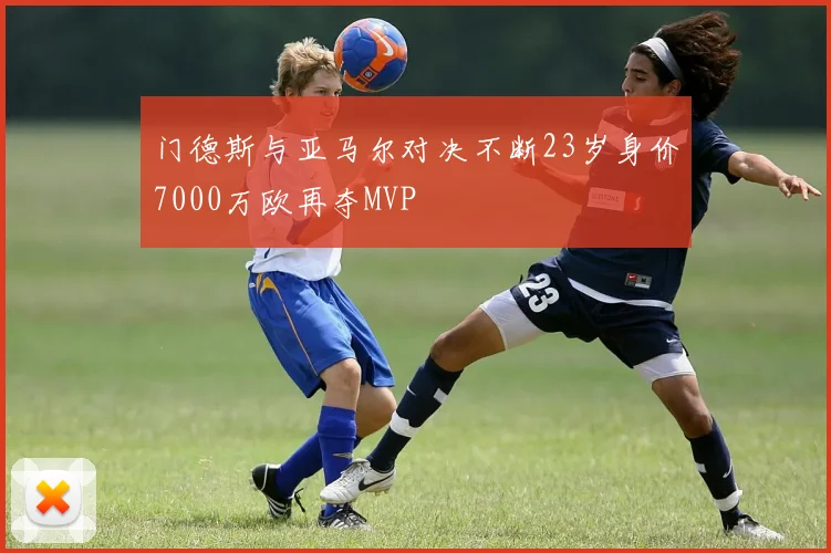 门德斯与亚马尔对决不断23岁身价7000万欧再夺MVP