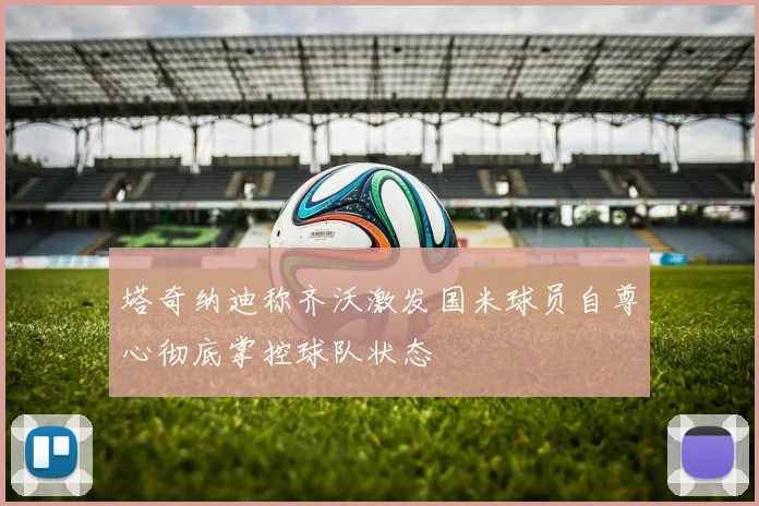 塔奇纳迪称齐沃激发国米球员自尊心彻底掌控球队状态
