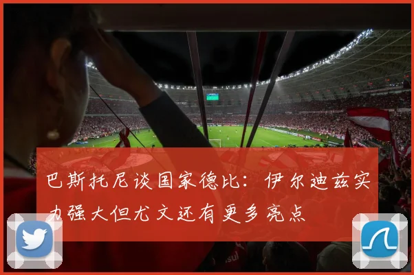 巴斯托尼谈国家德比：伊尔迪兹实力强大但尤文还有更多亮点