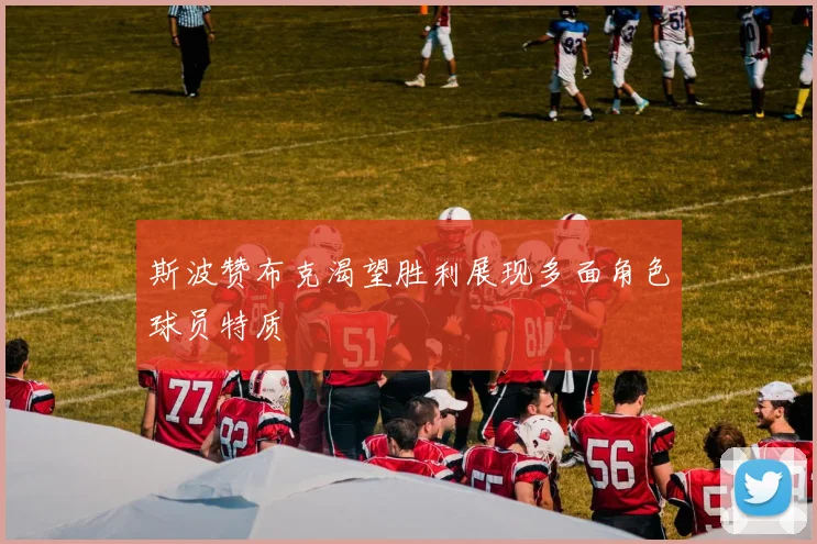斯波赞布克渴望胜利展现多面角色球员特质
