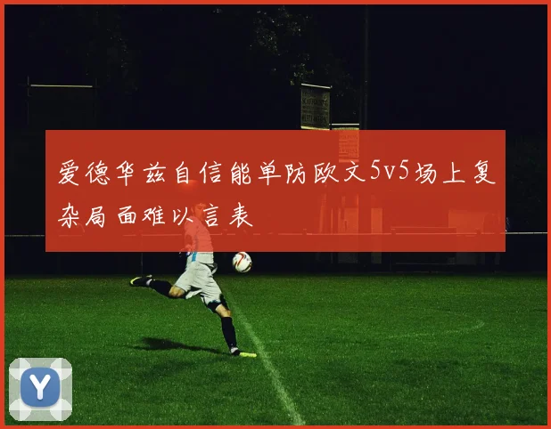 爱德华兹自信能单防欧文5v5场上复杂局面难以言表