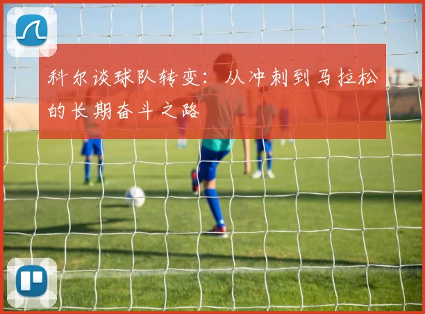 科尔谈球队转变：从冲刺到马拉松的长期奋斗之路