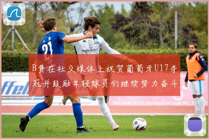 B费在社交媒体上祝贺葡萄牙U17夺冠并鼓励年轻球员们继续努力奋斗