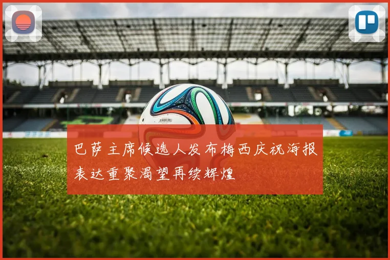 巴萨主席候选人发布梅西庆祝海报表达重聚渴望再续辉煌