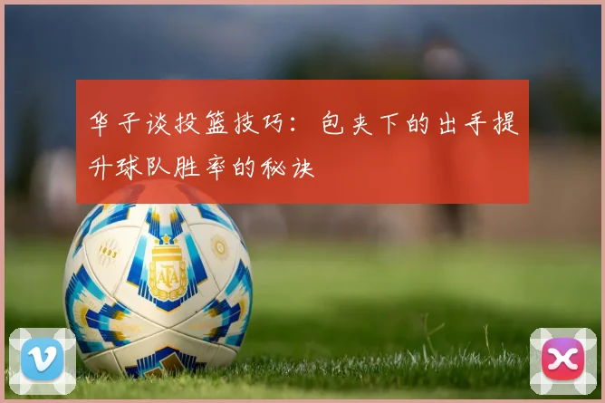 华子谈投篮技巧：包夹下的出手提升球队胜率的秘诀