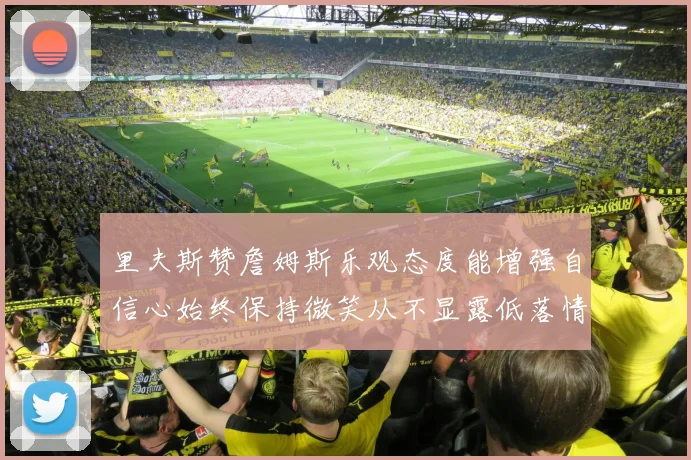 里夫斯赞詹姆斯乐观态度能增强自信心始终保持微笑从不显露低落情绪