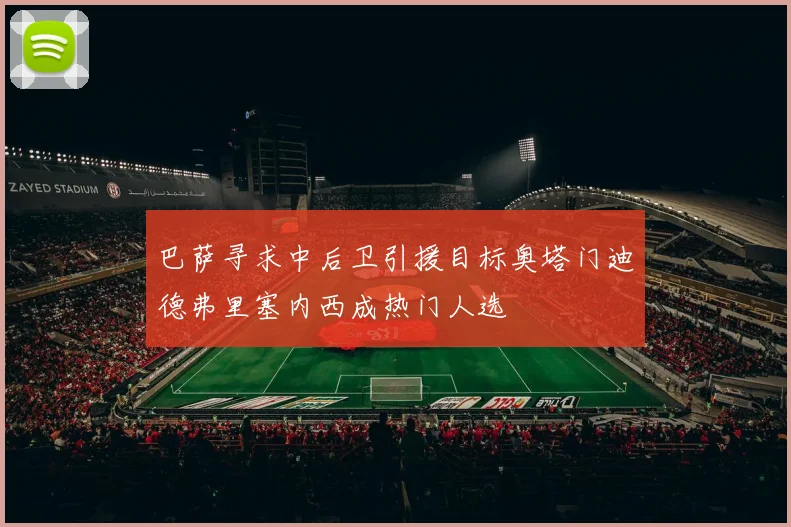 巴萨寻求中后卫引援目标奥塔门迪德弗里塞内西成热门人选