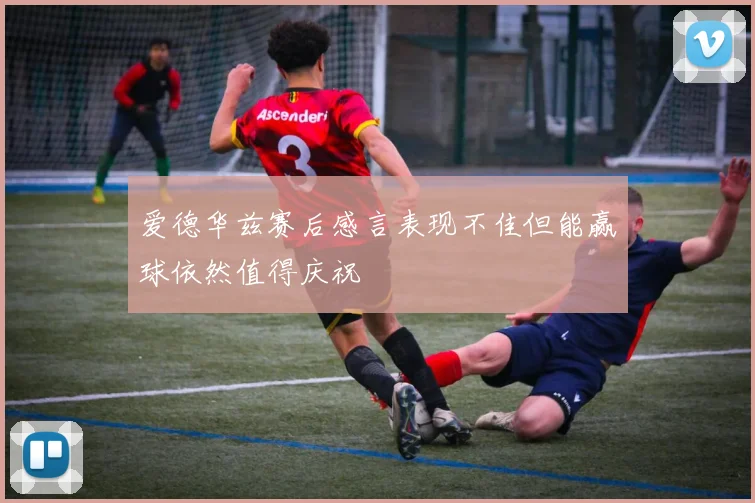 爱德华兹赛后感言表现不佳但能赢球依然值得庆祝