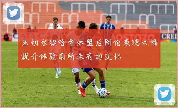 米切尔称哈登加盟后阿伦表现大幅提升体验前所未有的变化