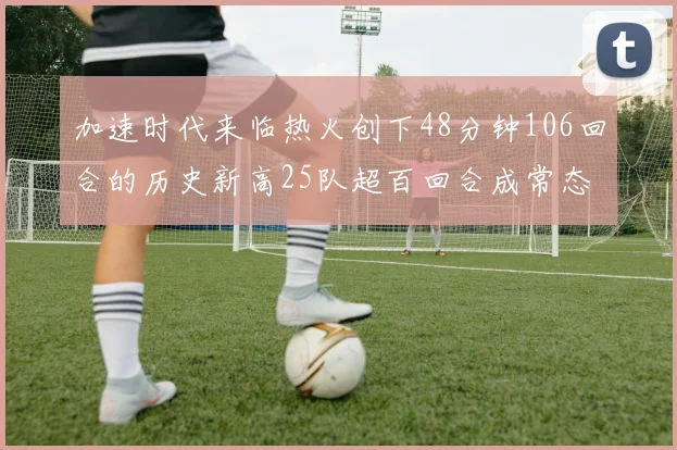 加速时代来临热火创下48分钟106回合的历史新高25队超百回合成常态