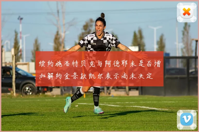 续约施洛特贝克与阿德耶米是否增加解约金条款凯尔表示尚未决定