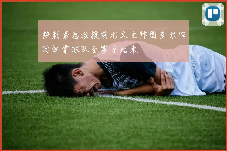 热刺紧急救援前尤文主帅图多尔临时执掌球队至赛季结束