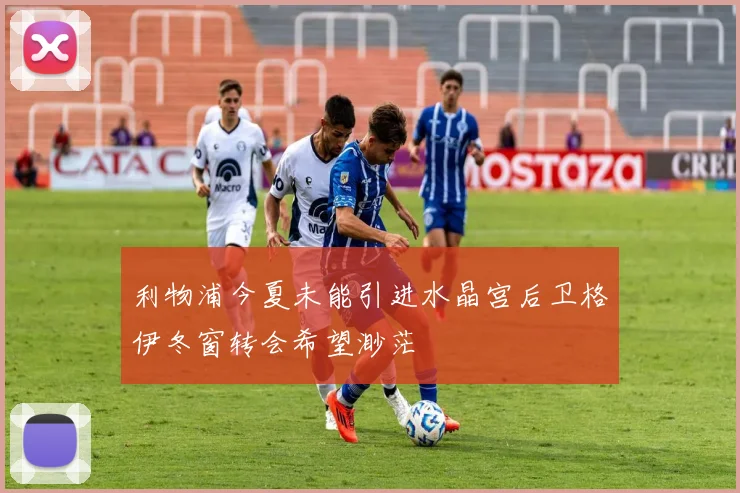 利物浦今夏未能引进水晶宫后卫格伊冬窗转会希望渺茫