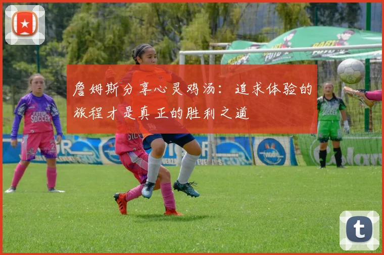 詹姆斯分享心灵鸡汤：追求体验的旅程才是真正的胜利之道