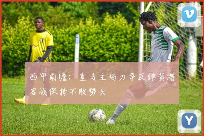 西甲前瞻：皇马主场力争反弹黄潜客战保持不败势头