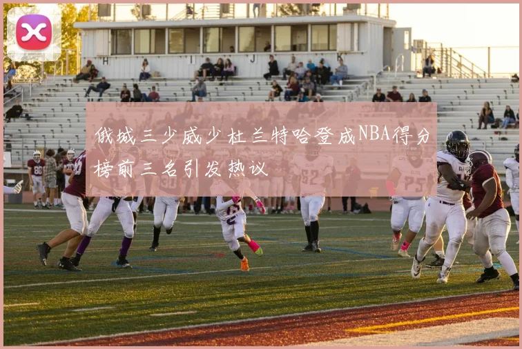 俄城三少威少杜兰特哈登成NBA得分榜前三名引发热议
