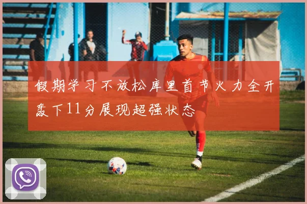 假期学习不放松库里首节火力全开轰下11分展现超强状态