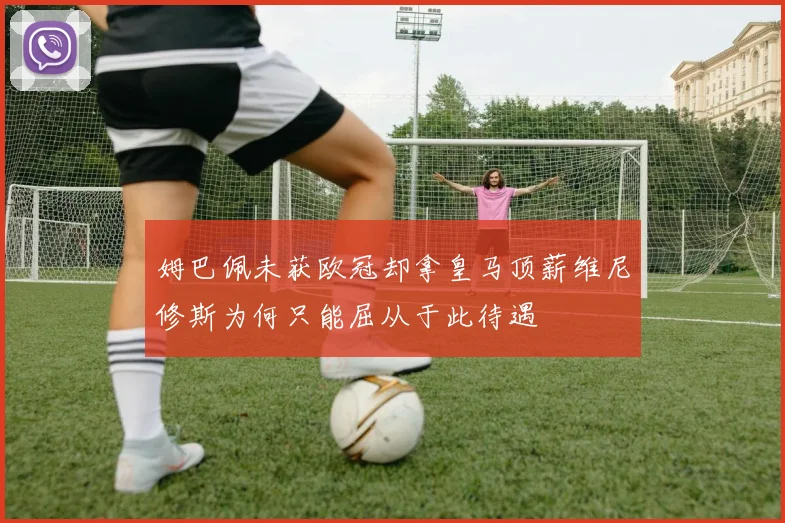 姆巴佩未获欧冠却拿皇马顶薪维尼修斯为何只能屈从于此待遇