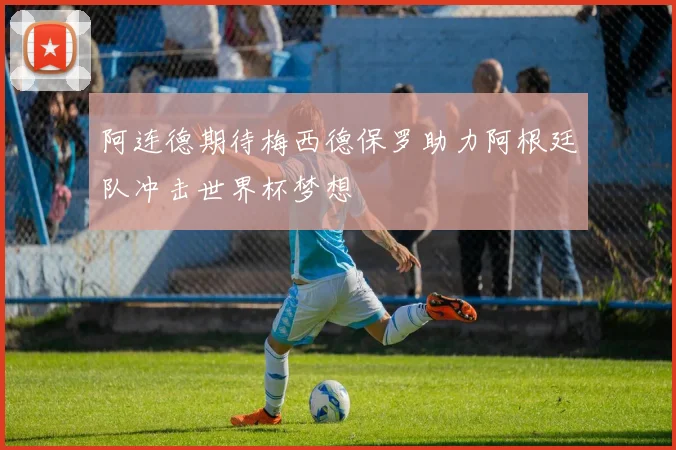 阿连德期待梅西德保罗助力阿根廷队冲击世界杯梦想